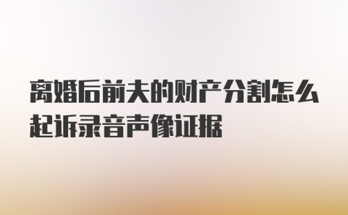 离婚后前夫的财产分割怎么起诉录音声像证据