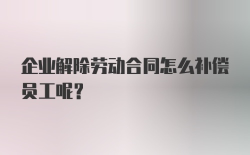 企业解除劳动合同怎么补偿员工呢？