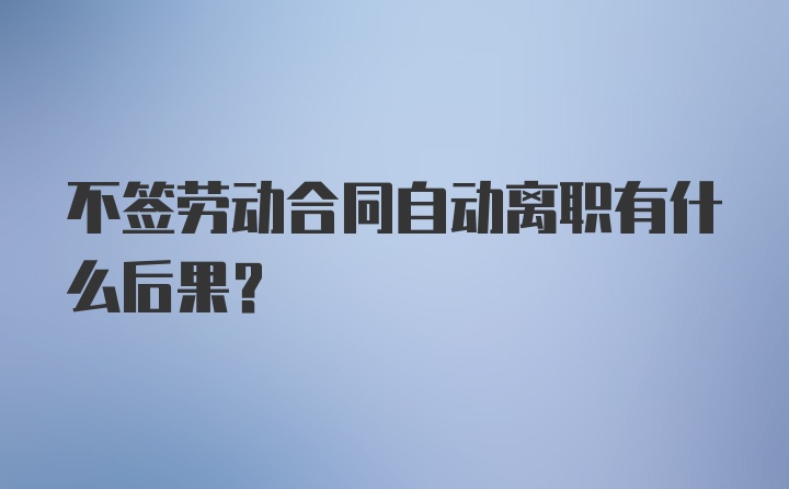 不签劳动合同自动离职有什么后果？