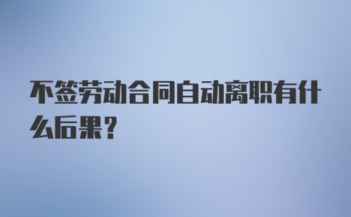 不签劳动合同自动离职有什么后果？