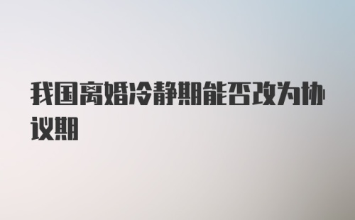 我国离婚冷静期能否改为协议期