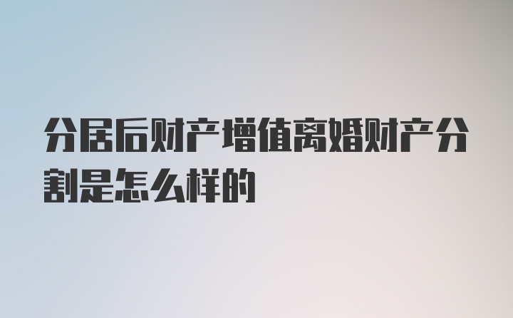 分居后财产增值离婚财产分割是怎么样的