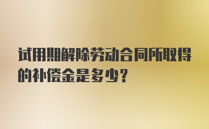 试用期解除劳动合同所取得的补偿金是多少？