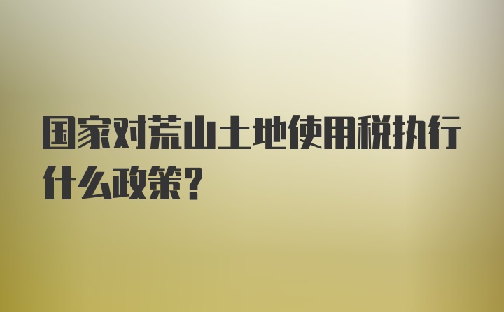 国家对荒山土地使用税执行什么政策？