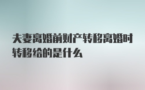 夫妻离婚前财产转移离婚时转移给的是什么