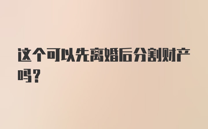 这个可以先离婚后分割财产吗？