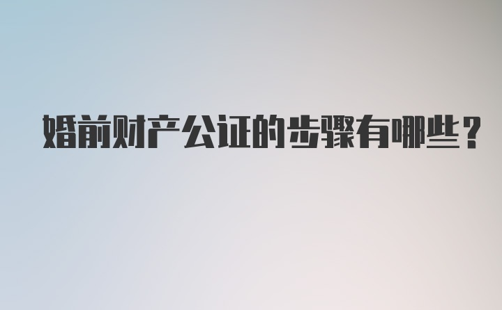 婚前财产公证的步骤有哪些？