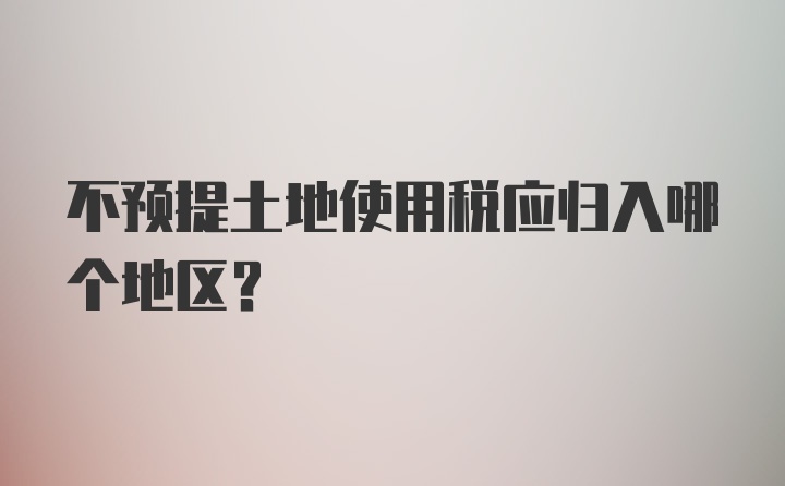 不预提土地使用税应归入哪个地区？