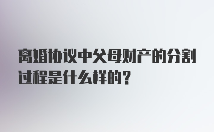 离婚协议中父母财产的分割过程是什么样的？