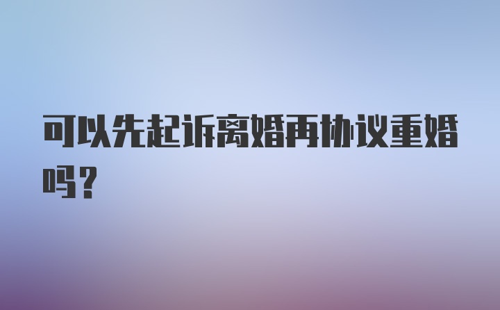 可以先起诉离婚再协议重婚吗？