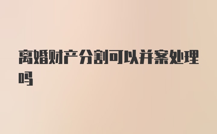 离婚财产分割可以并案处理吗