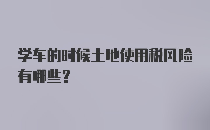 学车的时候土地使用税风险有哪些？