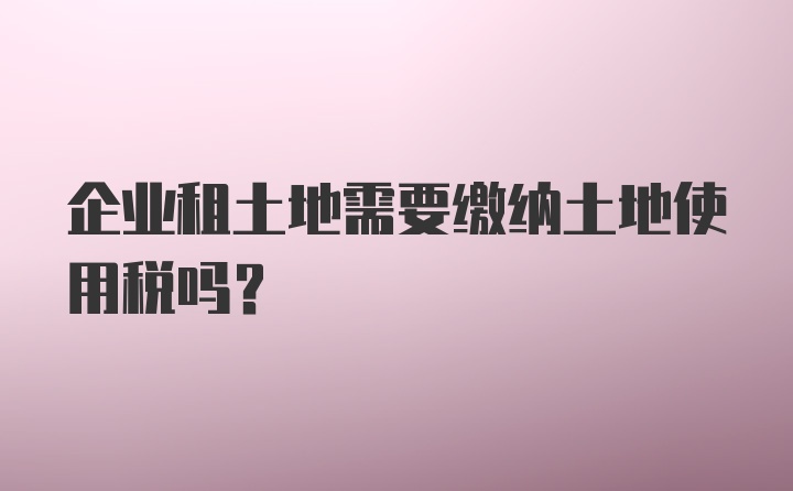 企业租土地需要缴纳土地使用税吗？