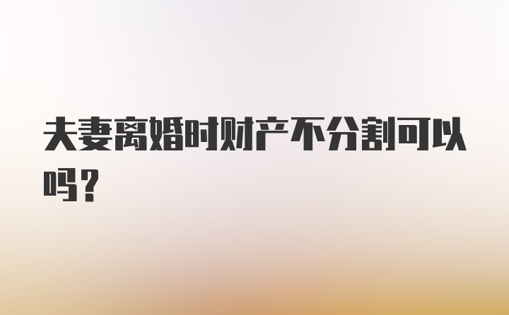 夫妻离婚时财产不分割可以吗？