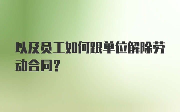 以及员工如何跟单位解除劳动合同？