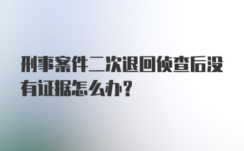 刑事案件二次退回侦查后没有证据怎么办？