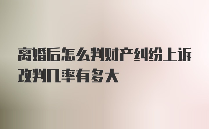 离婚后怎么判财产纠纷上诉改判几率有多大