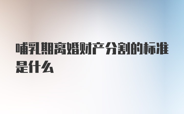 哺乳期离婚财产分割的标准是什么