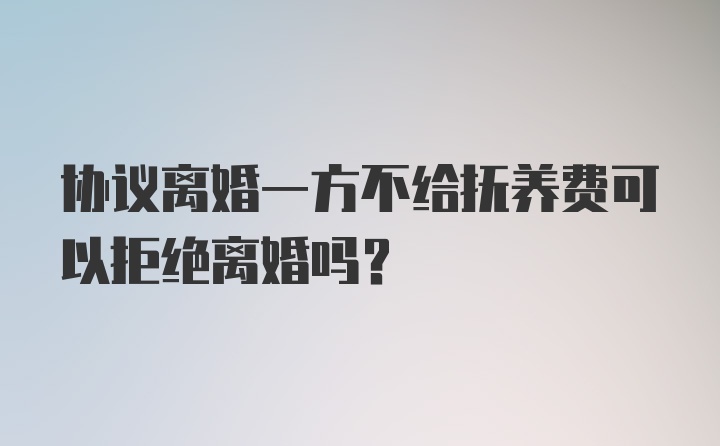 协议离婚一方不给抚养费可以拒绝离婚吗？