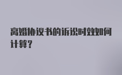 离婚协议书的诉讼时效如何计算？