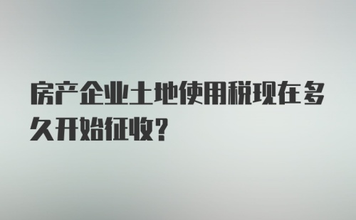 房产企业土地使用税现在多久开始征收？