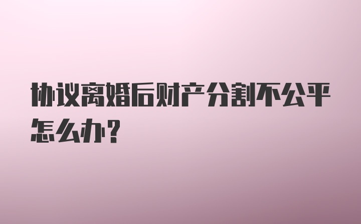 协议离婚后财产分割不公平怎么办？