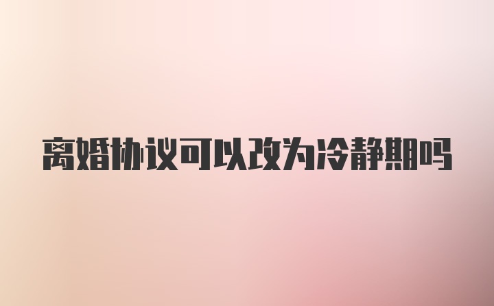 离婚协议可以改为冷静期吗