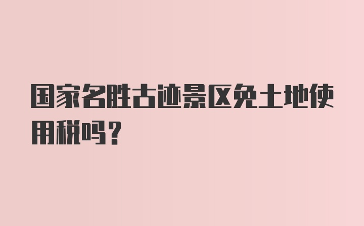 国家名胜古迹景区免土地使用税吗？