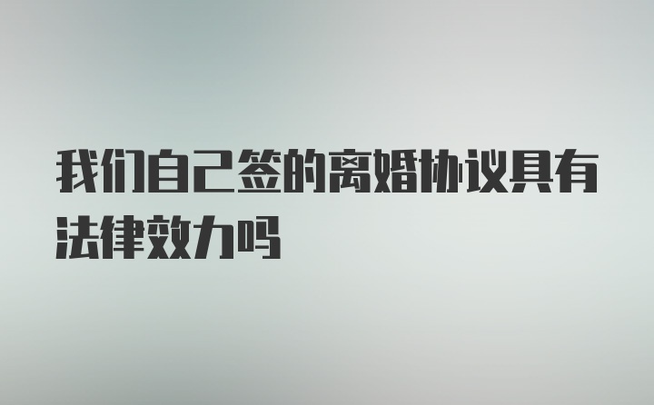 我们自己签的离婚协议具有法律效力吗