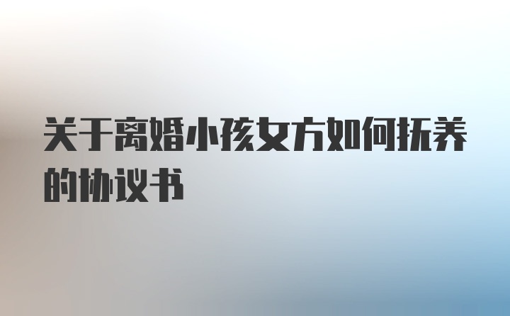 关于离婚小孩女方如何抚养的协议书