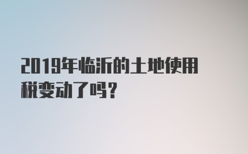 2019年临沂的土地使用税变动了吗？