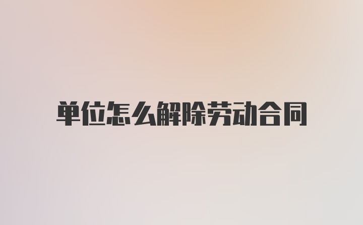 单位怎么解除劳动合同