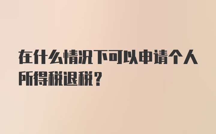 在什么情况下可以申请个人所得税退税?