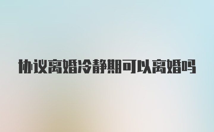 协议离婚冷静期可以离婚吗