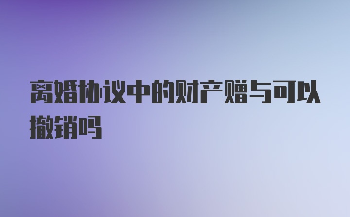 离婚协议中的财产赠与可以撤销吗