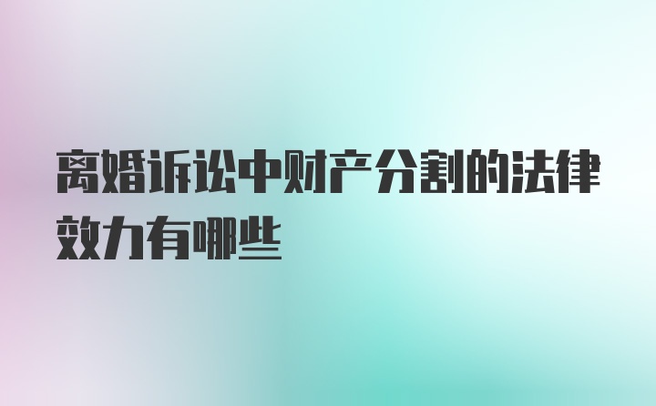 离婚诉讼中财产分割的法律效力有哪些