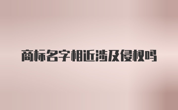 商标名字相近涉及侵权吗