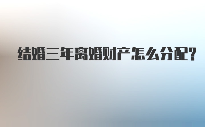 结婚三年离婚财产怎么分配？