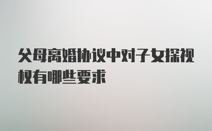 父母离婚协议中对子女探视权有哪些要求