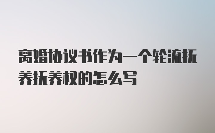 离婚协议书作为一个轮流抚养抚养权的怎么写