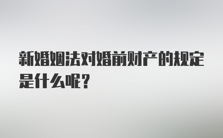 新婚姻法对婚前财产的规定是什么呢？