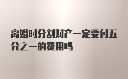 离婚时分割财产一定要付五分之一的费用吗