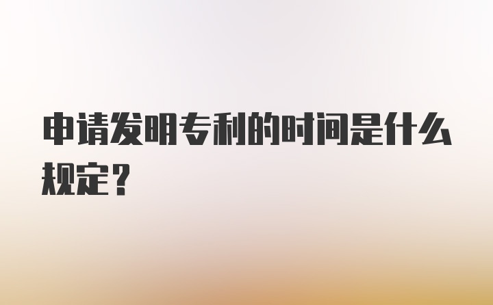 申请发明专利的时间是什么规定？