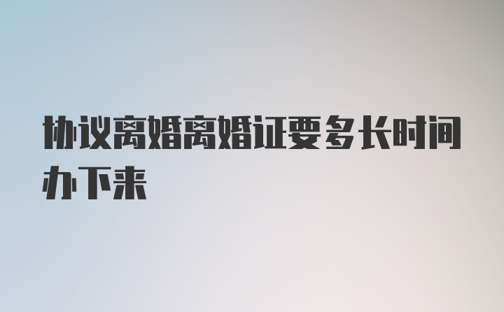 协议离婚离婚证要多长时间办下来