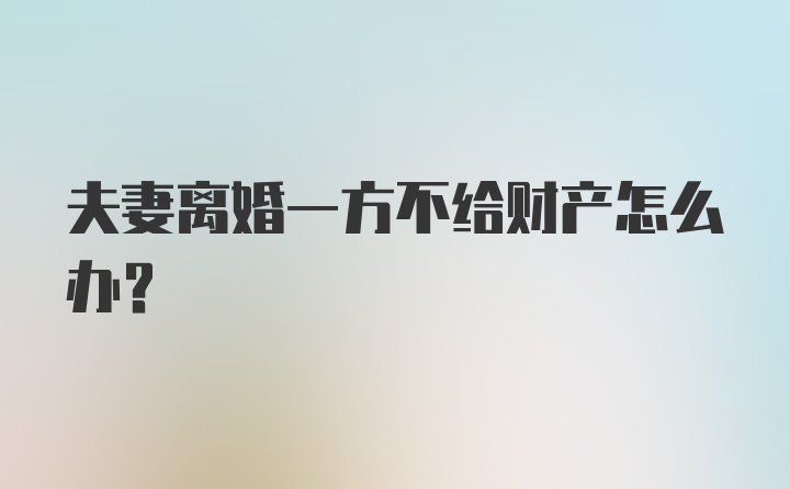 夫妻离婚一方不给财产怎么办？