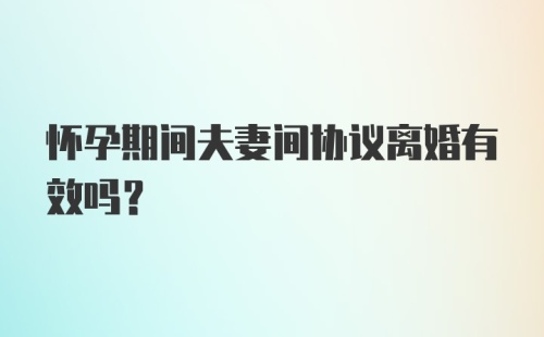 怀孕期间夫妻间协议离婚有效吗？