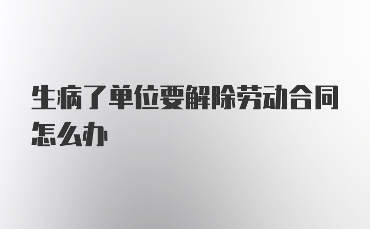 生病了单位要解除劳动合同怎么办