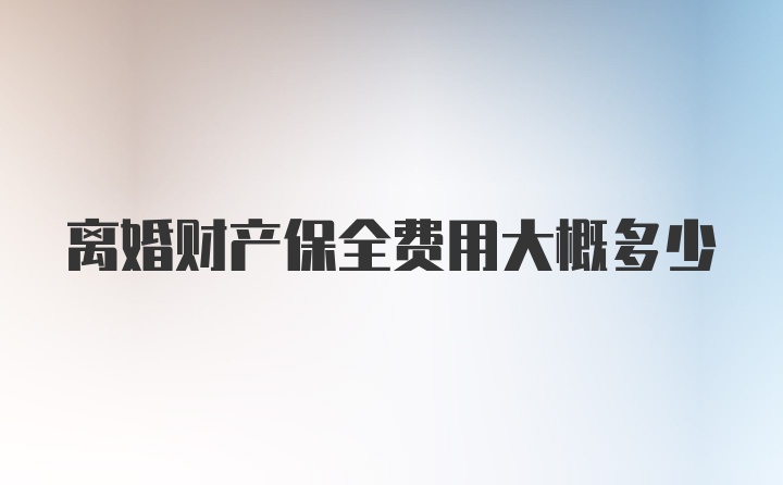 离婚财产保全费用大概多少