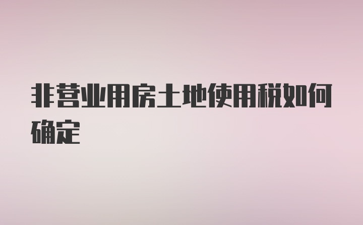 非营业用房土地使用税如何确定