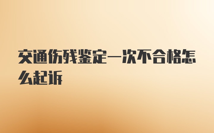 交通伤残鉴定一次不合格怎么起诉